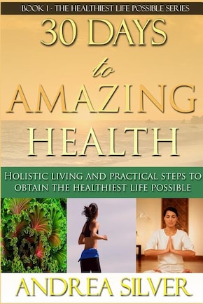 30 Days to Amazing Health: Holistic Living and Practical Steps to Obtain the Healthiest Life Possible