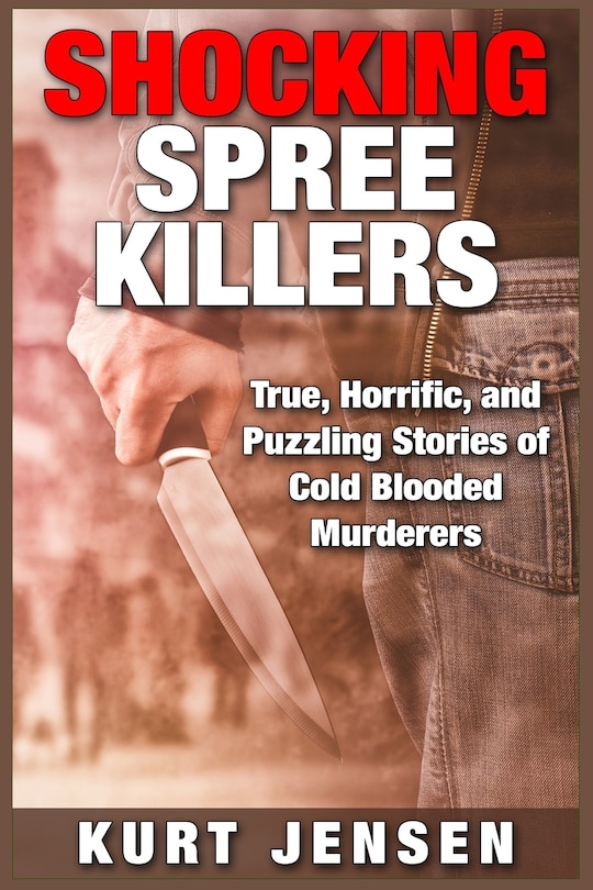 Shocking Spree Killers: True, Horrific, and Puzzling Stories of Cold Blooded Murderers