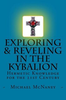 Exploring & Reveling in the Kybalion: Hermetic Knowledge for the 21st Century