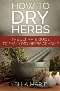 How To Dry Herbs: The Ultimate Guide To Easily Drying Herbs At Home