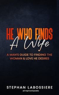 He Who Finds A Wife: A Man's Guide To Finding The Woman & Love He Desires