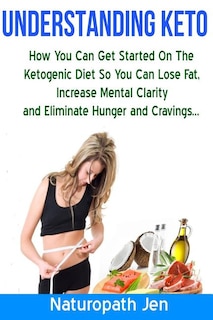 Understanding Keto: How You Can Get Started on the Ketogenic Diet so that you can Lose Fat, Increase Mental Clarity and Eliminate Hunger and Cravings...