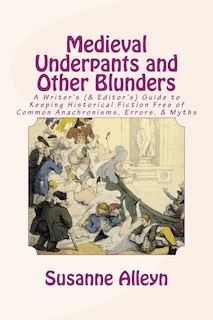 Medieval Underpants and Other Blunders: A Writer's (& Editor's) Guide to Keeping Historical Fiction Free of Common Anachronisms, Errors, & Myths [Third Edition]