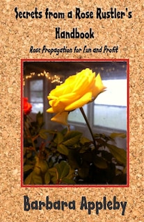 Secrets from a Rose Rustler's Handbook: Rose Propagation for Fun and Profit