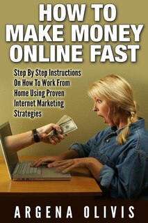 How To Make Money Online Fast: Step By Step Instructions On How To Work From Home Using Proven Internet Marketing Strategies