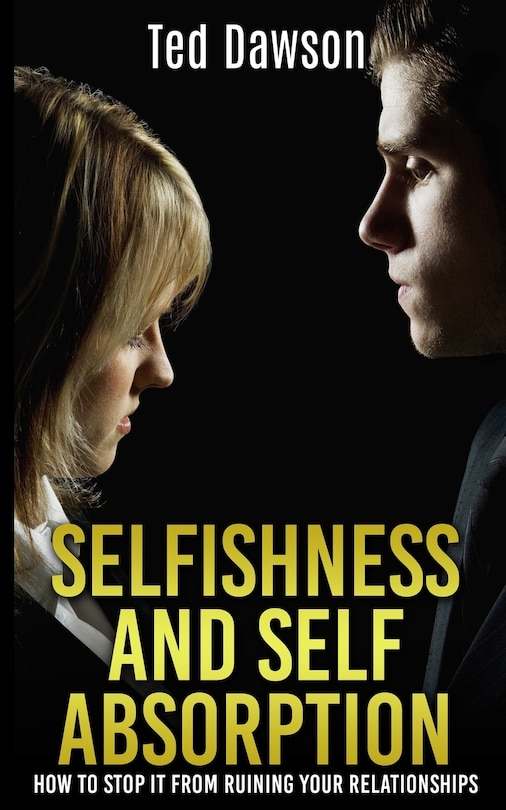 Selfishness and Self Absorption: How to Stop It from Ruining Your Relationships