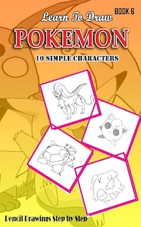 Learn To Draw Pokemon - 10 Simple Characters: Pencil Drawing Step By Step Book 6: Pencil Drawing Ideas for Absolute Beginners
