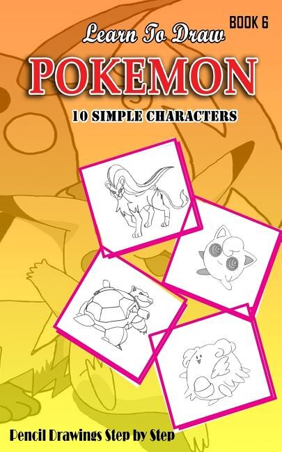 Learn To Draw Pokemon - 10 Simple Characters: Pencil Drawing Step By Step Book 6: Pencil Drawing Ideas for Absolute Beginners