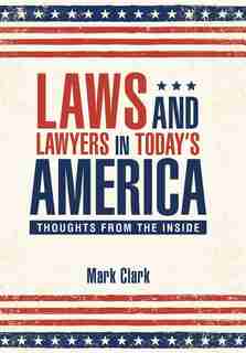 Laws and Lawyers in Today?s America: Thoughts From the Inside by Mark Clark