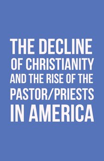 Front cover_The Decline of Christianity and the Rise of the Pastor/Priests in America