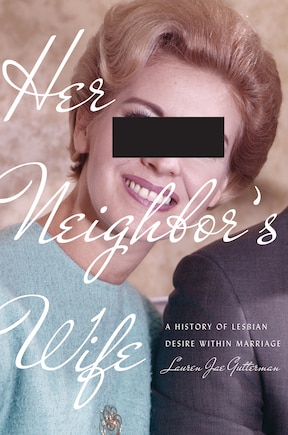 Her Neighbor's Wife: A History Of Lesbian Desire Within Marriage