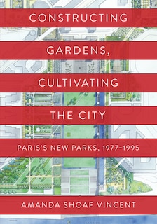 Constructing Gardens, Cultivating the City: Paris’s New Parks, 1977-1995