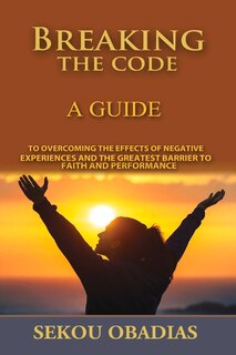 Breaking The Code: A Guide To Overcoming The Effects Of Negative Experiences And The Greatest