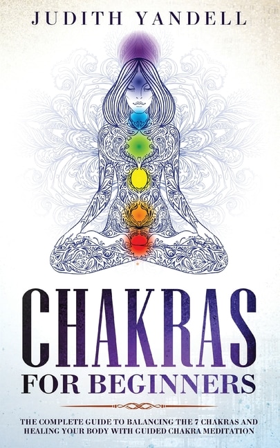 Chakras For Beginners: The Complete Guide To Balancing The 7 Chakras And Healing Your Body With Guided Chakra Meditation