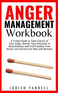 Anger Management Workbook: A 6-step Guide To Take Control Of Your Anger, Master Your Emotions In Relationships And Find Freedo