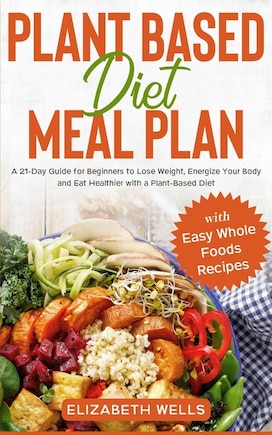 Plant Based Diet Meal Plan: A 21-day Guide For Beginners To Lose Weight, Energize Your Body And Eat Healthier With A Plant-base