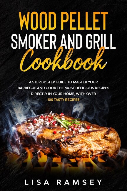 Wood Pellet Smoker And Grill Cookbook: A Step By Step Guide To Master Your Barbecue And Cook The Most Delicious Recipes Directly In Your H