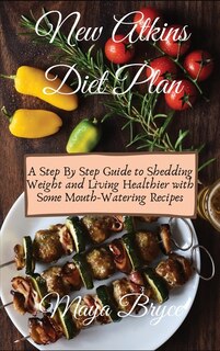 New Atkins Diet Plan: A Step By Step Guide To Shedding Weight And Living Healthier With Some Mouth-watering Recipes