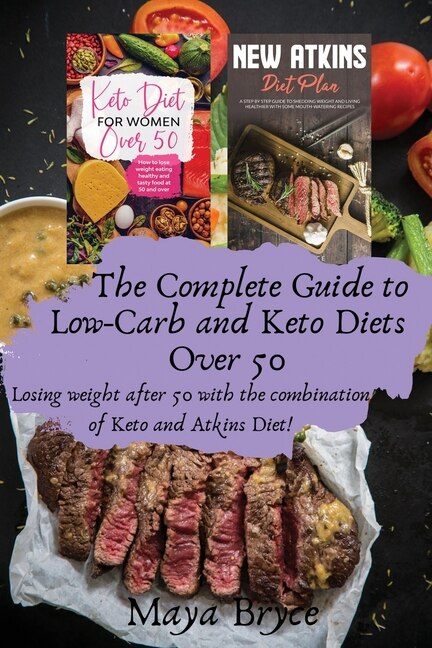 The Complete Guide To Low-carb And Keto Diets Over 50: Losing Weight After 50 With The Combination Of Keto And Atkins Diet!