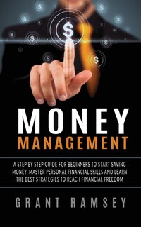 Money Management: A Step By Step Guide For Beginners To Start Saving Money, Master Personal Financial Skills And Lear