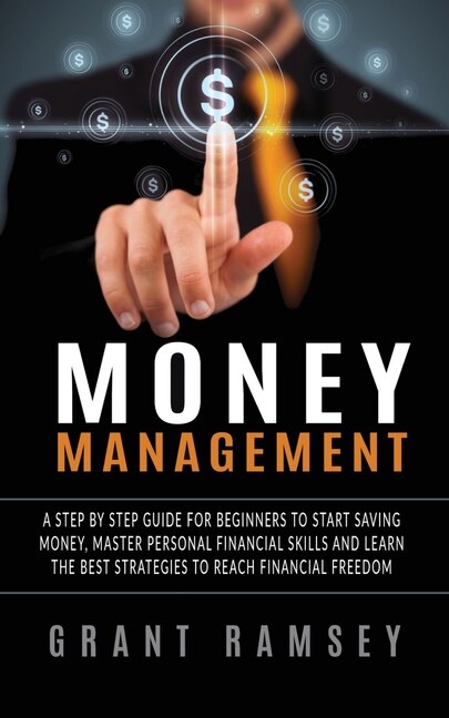 Money Management: A Step By Step Guide For Beginners To Start Saving Money, Master Personal Financial Skills And Lear