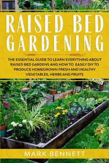 Raised Bed Gardening: The Essential Guide To Learn Everything About Raised Bed Gardens And How To Easily Diy To Produce H