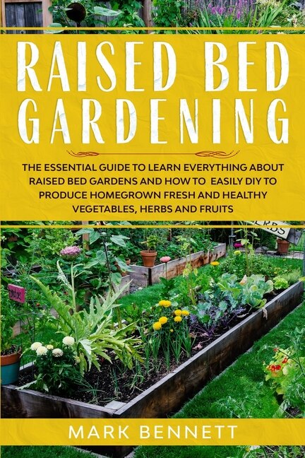 Raised Bed Gardening: The Essential Guide To Learn Everything About Raised Bed Gardens And How To Easily Diy To Produce H