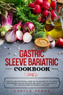 Gastric Sleeve Bariatric Cookbook: A Specific And Nutritional Guide On The Meaning Of The Weight Loss Surgery, Healing Process And Use