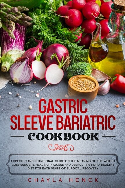 Gastric Sleeve Bariatric Cookbook: A Specific And Nutritional Guide On The Meaning Of The Weight Loss Surgery, Healing Process And Use