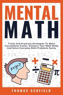 Mental Math: Tricks And Practical Strategies To Make Calculations Faster, Enhance Your Math Skills And Solve Eve