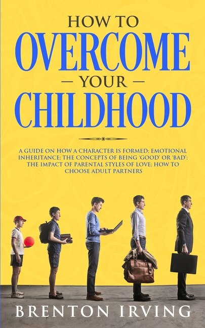 How To Overcome Your Childhood: A Guide On How A Character Is Formed; Emotional Inheritance; The Concepts Of Being 'good' Or 'bad';