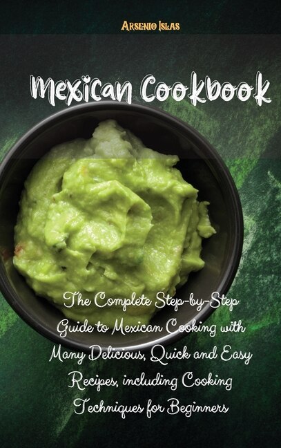 Mexican Cookbook: The Complete Step-by-step Guide To Mexican Cooking With Many Delicious, Quick And Easy Recipes, Inc