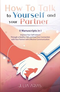 How To Talk To Yourself And Your Partner (ii Manuscripts In I): Improve Your Self-esteem Through A Healthy Talk And Heal Your Connection With Your Partner With Eff