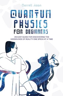Quantum Physics For Beginners: An Easy Guide For Discovering The Hidden Side Of Reality One Speck At A Time
