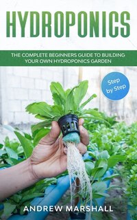 Hydroponics: The Complete Beginners Guide To Building Your Own Hydroponics Garden (step-by-step)