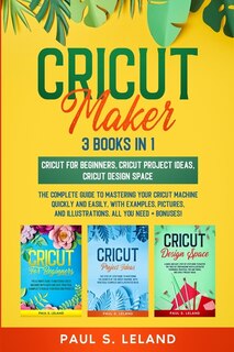Cricut Maker: The Complete Guide To Mastering Your Cricut Machine Quickly And Easily, With Examples, Pictures, An