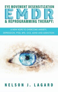Emdr Eye Movement Desensitization And Reprogramming Therapy: A New Hope To Overcome Anxiety, Depression, Ptsd, Bpd, Ocd, Adhd And Addiction