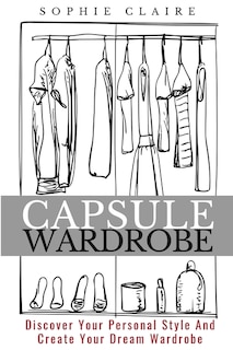 Capsule Wardrobe: Discover Your Personal Style And Create Your Dream Wardrobe