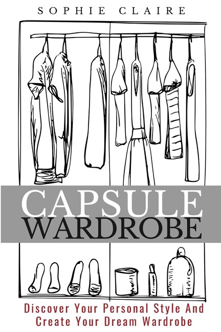 Capsule Wardrobe: Discover Your Personal Style And Create Your Dream Wardrobe