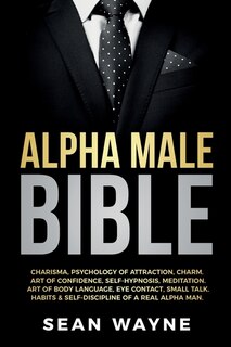 Alpha Male Bible: Charisma, Psychology Of Attraction, Charm. Art Of Confidence, Self-hypnosis, Meditation. Art Of Bod