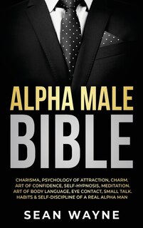 Alpha Male Bible: Charisma, Psychology Of Attraction, Charm. Art Of Confidence, Self-hypnosis, Meditation. Art Of Bod