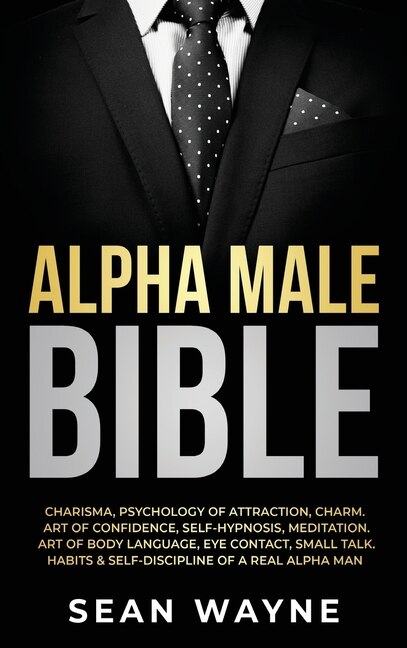 Alpha Male Bible: Charisma, Psychology Of Attraction, Charm. Art Of Confidence, Self-hypnosis, Meditation. Art Of Bod