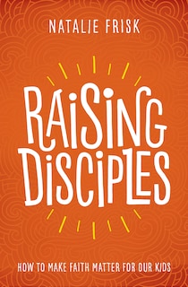 Front cover_Raising Disciples: How To Make Faith Matter For Our Kids