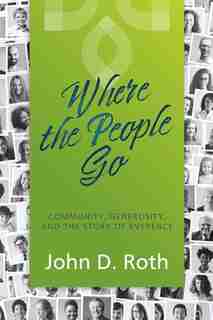 Where The People Go: Community, Generosity, And The Story Of Everence by John D Roth