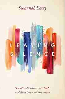 Leaving Silence: Sexualized Violence, the Bible, and Standing with Survivors by Susannah Larry