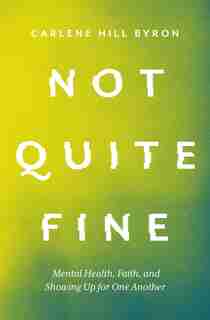 Not Quite Fine: Mental Health, Faith, and Showing Up for One Another by Carlene Hill Byron