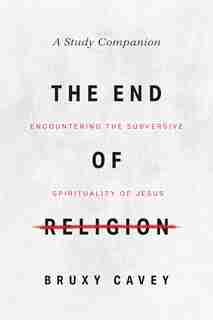 The End of Religion Study Companion: Encountering the Subversive Spirituality of Jesus by Bruxy Cavey