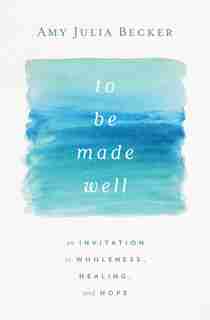 To Be Made Well: An Invitation to Wholeness, Healing, and Hope by Amy Julia Becker