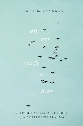 All Our Griefs to Bear: Responding with Resilience after Collective Trauma