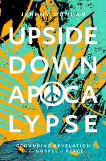 Upside-Down Apocalypse: Grounding Revelation in the Gospel of Peace by Jeremy Duncan